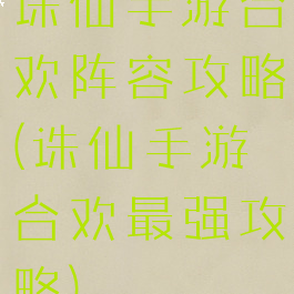 诛仙手游合欢阵容攻略(诛仙手游合欢最强攻略)