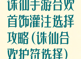诛仙手游合欢首饰灌注选择攻略(诛仙合欢护符选择)