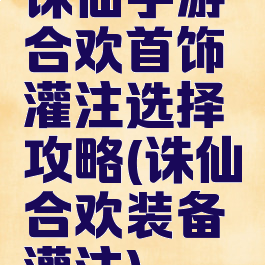 诛仙手游合欢首饰灌注选择攻略(诛仙合欢装备灌注)