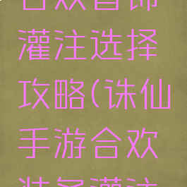 诛仙手游合欢首饰灌注选择攻略(诛仙手游合欢装备灌注搭配)