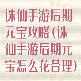 诛仙手游后期元宝攻略(诛仙手游后期元宝怎么花合理)