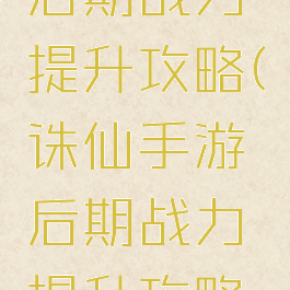 诛仙手游后期战力提升攻略(诛仙手游后期战力提升攻略大全)