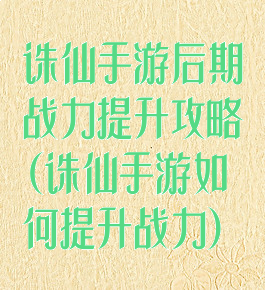 诛仙手游后期战力提升攻略(诛仙手游如何提升战力)