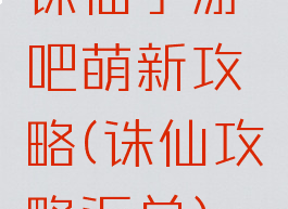 诛仙手游吧萌新攻略(诛仙攻略汇总)