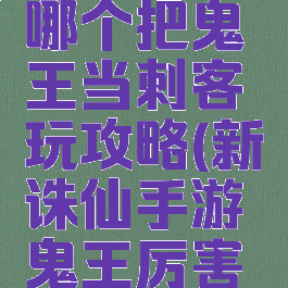 诛仙手游哪个把鬼王当刺客玩攻略(新诛仙手游鬼王厉害吗)
