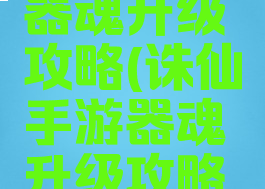 诛仙手游器魂升级攻略(诛仙手游器魂升级攻略图)