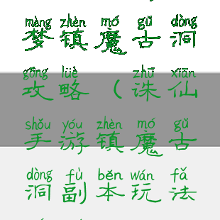 诛仙手游噩梦镇魔古洞攻略(诛仙手游镇魔古洞副本玩法全解析)