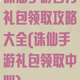 诛仙手游官方礼包领取攻略大全(诛仙手游礼包领取中心)