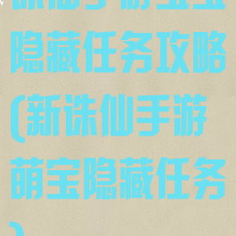 诛仙手游宝宝隐藏任务攻略(新诛仙手游萌宝隐藏任务)