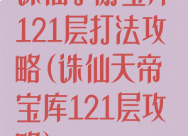 诛仙手游宝库121层打法攻略(诛仙天帝宝库121层攻略)