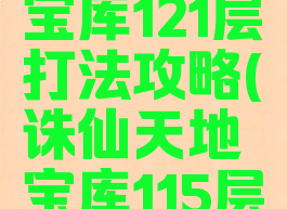 诛仙手游宝库121层打法攻略(诛仙天地宝库115层怎么打)