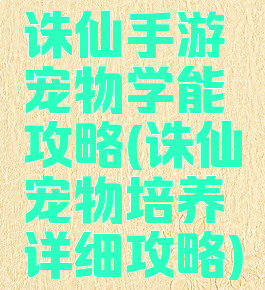 诛仙手游宠物学能攻略(诛仙宠物培养详细攻略)