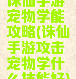 诛仙手游宠物学能攻略(诛仙手游攻击宠物学什么技能好)