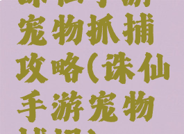 诛仙手游宠物抓捕攻略(诛仙手游宠物捕捉)