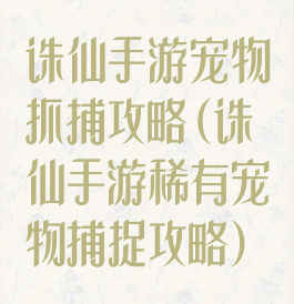 诛仙手游宠物抓捕攻略(诛仙手游稀有宠物捕捉攻略)
