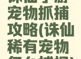 诛仙手游宠物抓捕攻略(诛仙稀有宠物怎么捕捉)