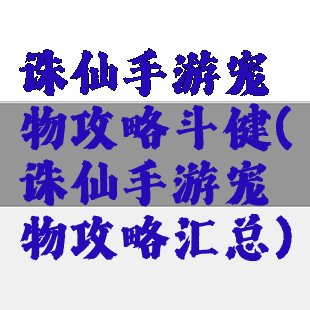 诛仙手游宠物攻略斗健(诛仙手游宠物攻略汇总)