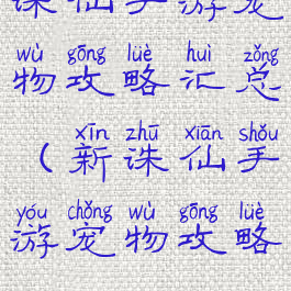 诛仙手游宠物攻略汇总(新诛仙手游宠物攻略)