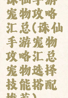 诛仙手游宠物攻略汇总(诛仙手游宠物攻略汇总宠物选择技能搭配推荐)