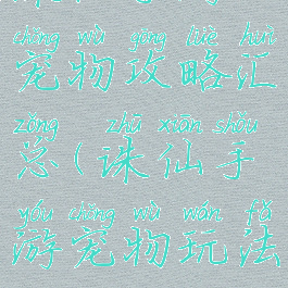 诛仙手游宠物攻略汇总(诛仙手游宠物玩法)