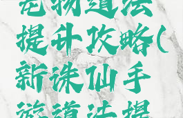 诛仙手游宠物道法提升攻略(新诛仙手游道法提升攻略)