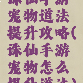 诛仙手游宠物道法提升攻略(诛仙手游宠物怎么提升道法)