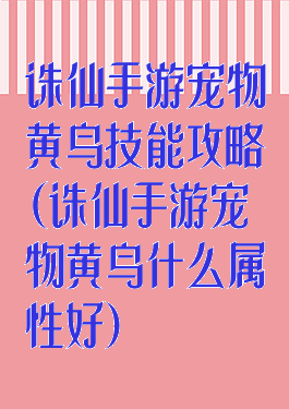 诛仙手游宠物黄鸟技能攻略(诛仙手游宠物黄鸟什么属性好)
