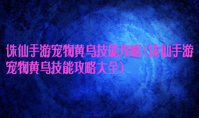 诛仙手游宠物黄鸟技能攻略(诛仙手游宠物黄鸟技能攻略大全)