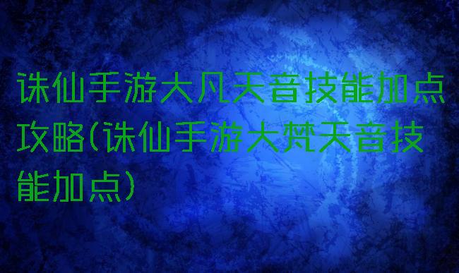 诛仙手游大凡天音技能加点攻略(诛仙手游大梵天音技能加点)