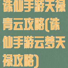 诛仙手游天禄青云攻略(诛仙手游云梦天禄攻略)