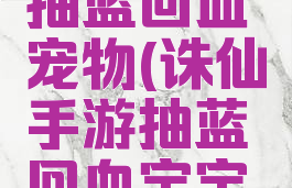 诛仙手游天华攻略抽蓝回血宠物(诛仙手游抽蓝回血宝宝怎么打技能)