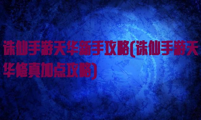 诛仙手游天华新手攻略(诛仙手游天华修真加点攻略)