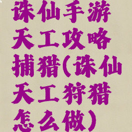 诛仙手游天工攻略捕猎(诛仙天工狩猎怎么做)