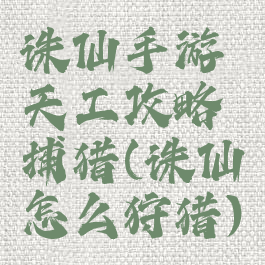 诛仙手游天工攻略捕猎(诛仙怎么狩猎)