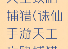 诛仙手游天工攻略捕猎(诛仙手游天工攻略捕猎技巧)