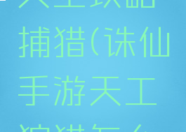 诛仙手游天工攻略捕猎(诛仙手游天工狩猎怎么升级)