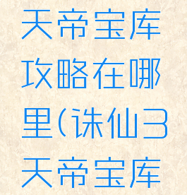 诛仙手游天帝宝库攻略在哪里(诛仙3天帝宝库在哪)