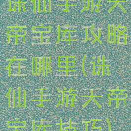 诛仙手游天帝宝库攻略在哪里(诛仙手游天帝宝库技巧)