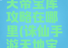 诛仙手游天帝宝库攻略在哪里(诛仙手游天地宝库)