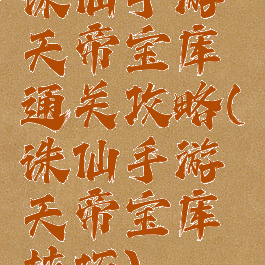诛仙手游天帝宝库通关攻略(诛仙手游天帝宝库技巧)