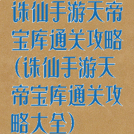 诛仙手游天帝宝库通关攻略(诛仙手游天帝宝库通关攻略大全)