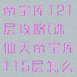 诛仙手游天帝宝库121层攻略(诛仙天帝宝库115层怎么打)
