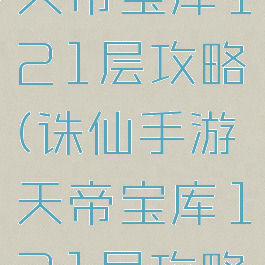 诛仙手游天帝宝库121层攻略(诛仙手游天帝宝库121层攻略图)