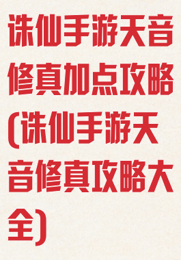 诛仙手游天音修真加点攻略(诛仙手游天音修真攻略大全)