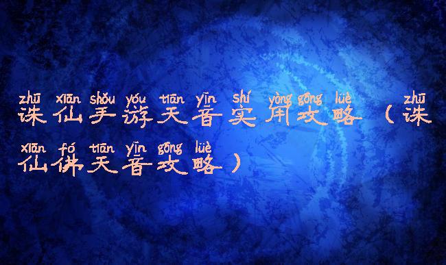 诛仙手游天音实用攻略(诛仙佛天音攻略)