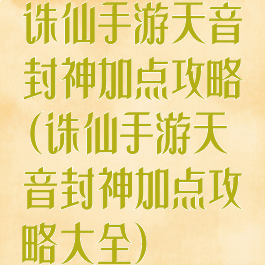 诛仙手游天音封神加点攻略(诛仙手游天音封神加点攻略大全)