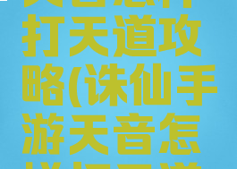 诛仙手游天音怎样打天道攻略(诛仙手游天音怎样打天道攻略技巧)