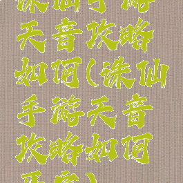 诛仙手游天音攻略如何(诛仙手游天音攻略如何开启)