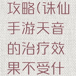 诛仙手游天音治疗攻略(诛仙手游天音的治疗效果不受什么属性影响)