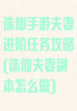 诛仙手游夫妻进阶任务攻略(诛仙夫妻副本怎么做)